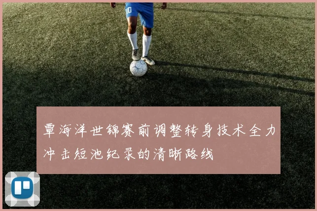 覃海洋世锦赛前调整转身技术全力冲击短池纪录的清晰路线