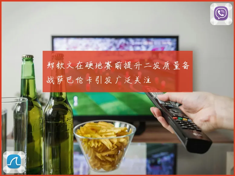 郑钦文在硬地赛前提升二发质量备战萨巴伦卡引发广泛关注