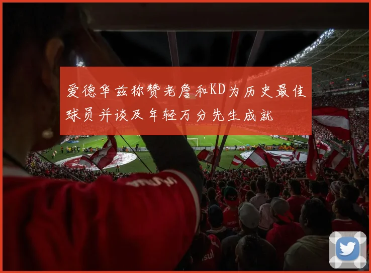 爱德华兹称赞老詹和KD为历史最佳球员并谈及年轻万分先生成就