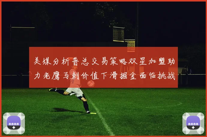 美媒分析普总交易策略双星加盟助力老鹰马刺价值下滑掘金面临挑战