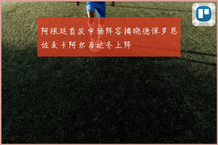 阿根廷首发中场阵容揭晓德保罗恩佐麦卡阿尔马达齐上阵