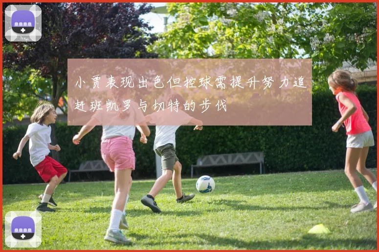 小贾表现出色但控球需提升努力追赶班凯罗与切特的步伐