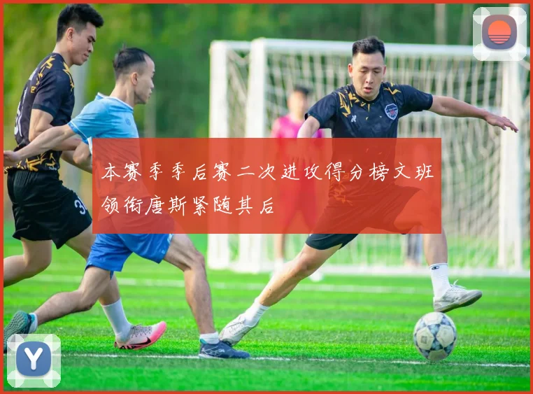 本赛季季后赛二次进攻得分榜文班领衔唐斯紧随其后