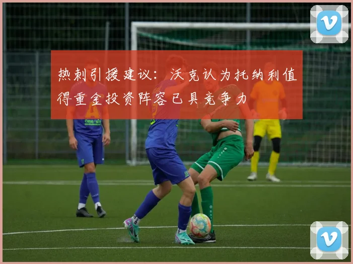 热刺引援建议：沃克认为托纳利值得重金投资阵容已具竞争力