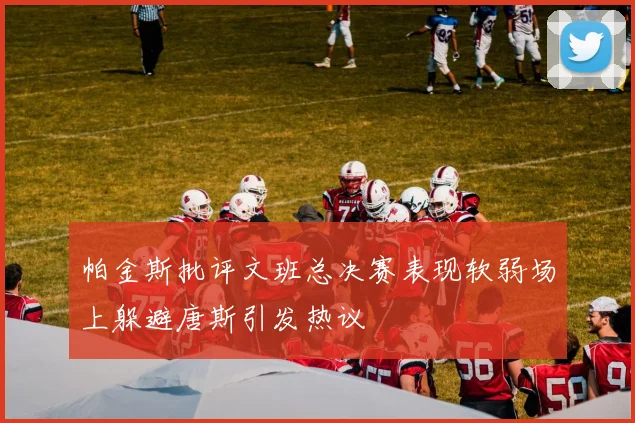 帕金斯批评文班总决赛表现软弱场上躲避唐斯引发热议