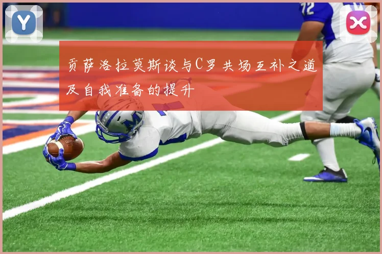 贡萨洛拉莫斯谈与C罗共场互补之道及自我准备的提升