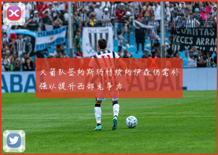火箭队签约斯玛特续约伊森仍需补强以提升西部竞争力