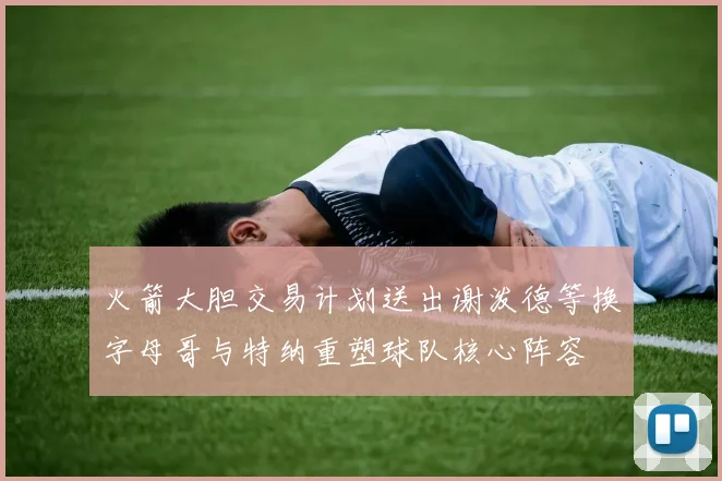 火箭大胆交易计划送出谢泼德等换字母哥与特纳重塑球队核心阵容