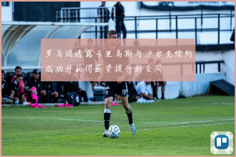 罗马诺透露卡里乌斯与沙尔克续约成功并获得薪资提升新合同