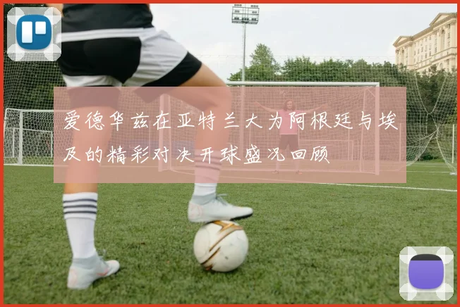 爱德华兹在亚特兰大为阿根廷与埃及的精彩对决开球盛况回顾