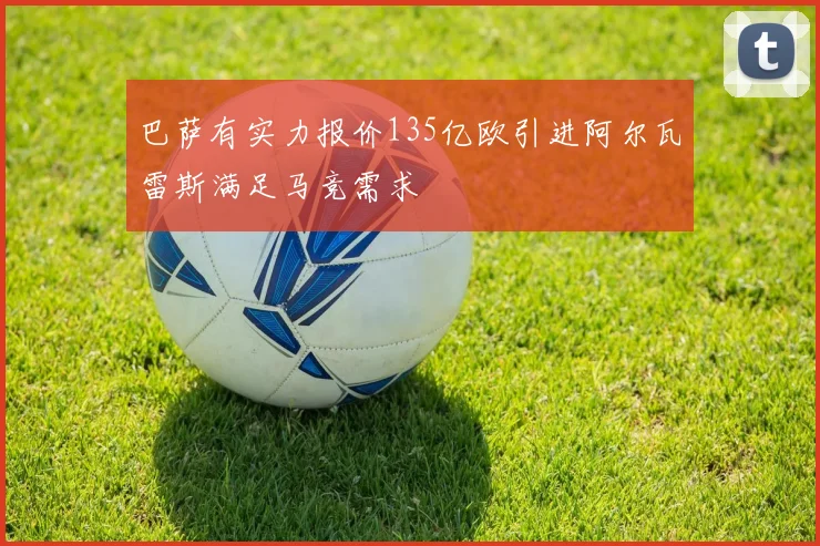 巴萨有实力报价135亿欧引进阿尔瓦雷斯满足马竞需求