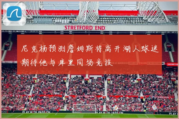 尼克杨预测詹姆斯将离开湖人球迷期待他与库里同场竞技