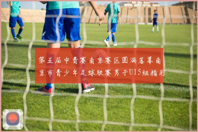 第五届中青赛南京赛区圆满落幕南京市青少年足球联赛男子U15组精彩回顾