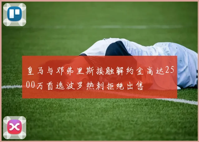 皇马与邓弗里斯接触解约金高达2500万首选波罗热刺拒绝出售