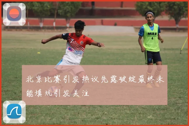 北京比赛引发热议先露破绽最终未能填坑引发关注