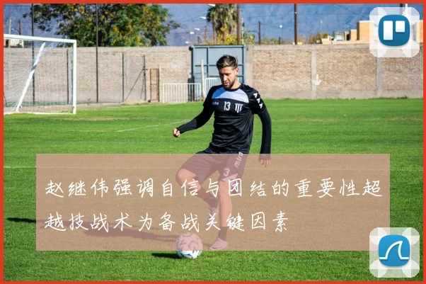 赵继伟强调自信与团结的重要性超越技战术为备战关键因素