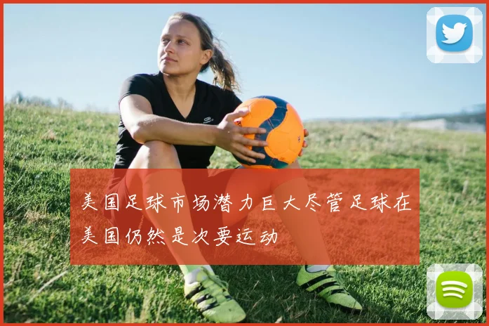 美国足球市场潜力巨大尽管足球在美国仍然是次要运动