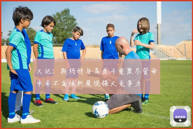 火记：斯玛特与乌度卡重聚尽管命中率不高依然展现强大竞争力