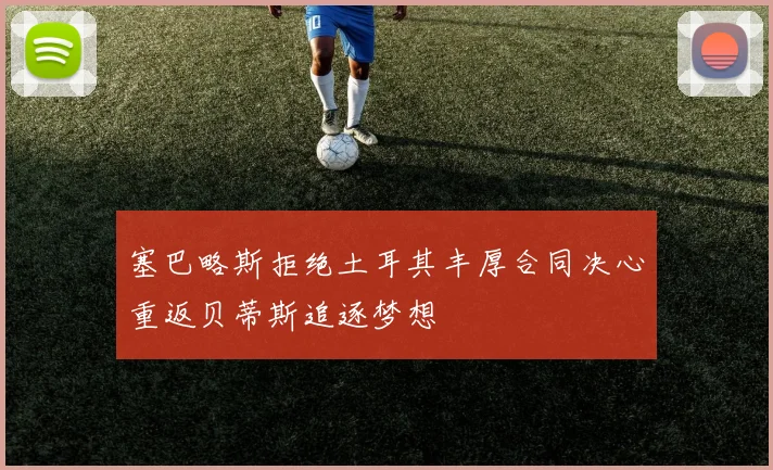 塞巴略斯拒绝土耳其丰厚合同决心重返贝蒂斯追逐梦想