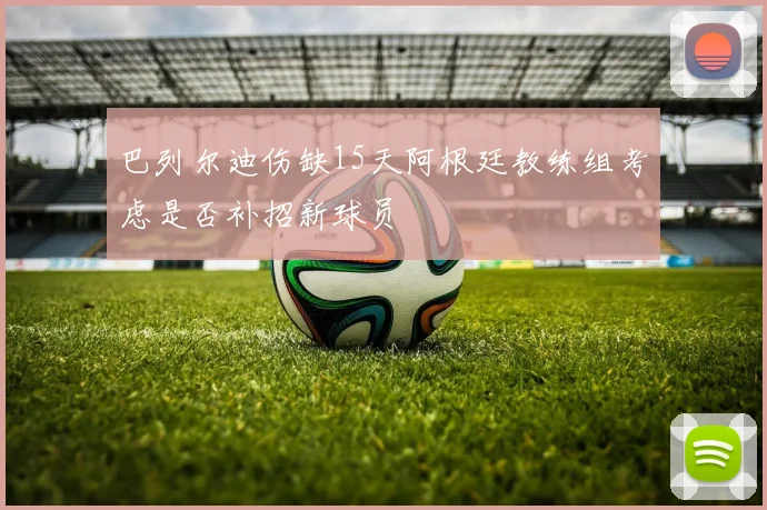 巴列尔迪伤缺15天阿根廷教练组考虑是否补招新球员