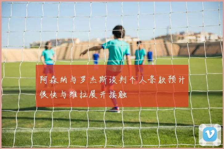 阿森纳与罗杰斯谈判个人条款预计很快与维拉展开接触