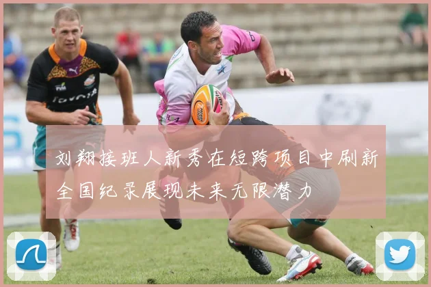 刘翔接班人新秀在短跨项目中刷新全国纪录展现未来无限潜力