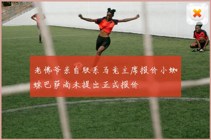 老佛爷亲自联系马竞主席报价小蜘蛛巴萨尚未提出正式报价