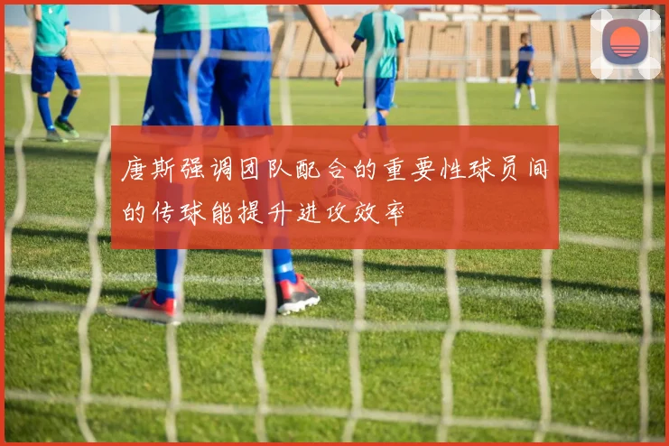 唐斯强调团队配合的重要性球员间的传球能提升进攻效率